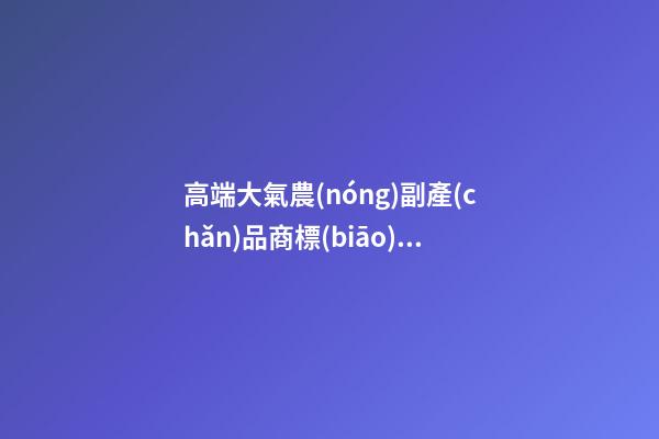 高端大氣農(nóng)副產(chǎn)品商標(biāo)  寓意好的農(nóng)業(yè)商標(biāo)名字大全,起名之家